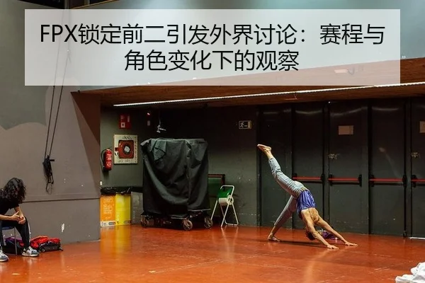 FPX锁定前二引发外界讨论：赛程与角色变化下的观察